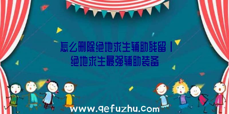 「怎么删除绝地求生辅助残留」|绝地求生最强辅助装备